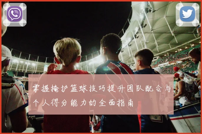 掌握掩护篮球技巧提升团队配合与个人得分能力的全面指南