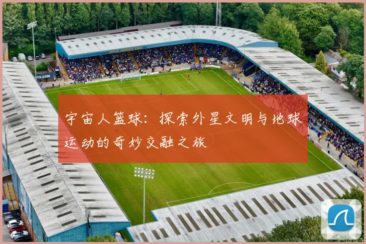 宇宙人篮球：探索外星文明与地球运动的奇妙交融之旅