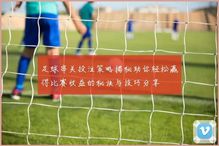 足球串关投注策略揭秘助你轻松赢得比赛收益的秘诀与技巧分享