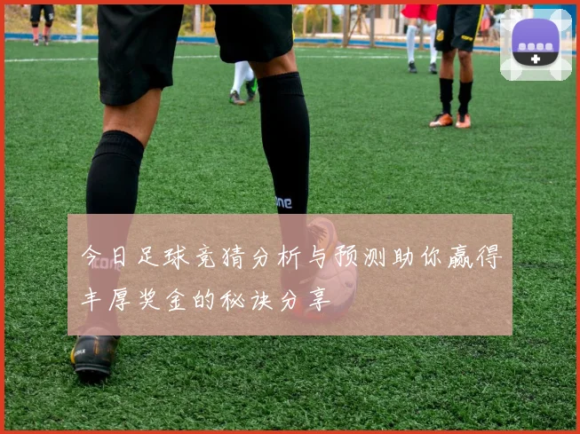 今日足球竞猜分析与预测助你赢得丰厚奖金的秘诀分享