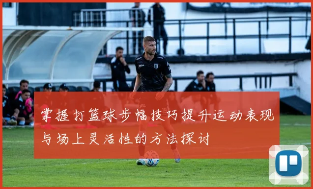 掌握打篮球步幅技巧提升运动表现与场上灵活性的方法探讨