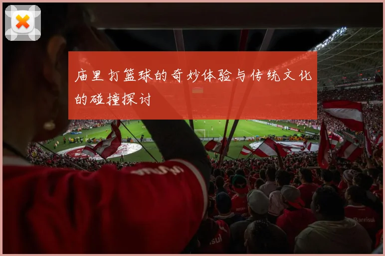 庙里打篮球的奇妙体验与传统文化的碰撞探讨