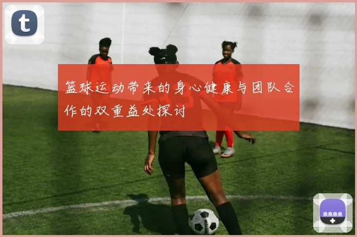 篮球运动带来的身心健康与团队合作的双重益处探讨